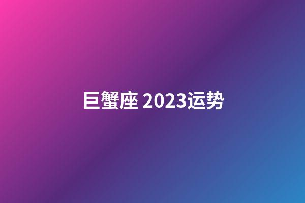 巨蟹座 2023运势-第1张-星座运势-玄机派